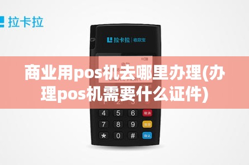 商业用pos机去哪里办理(办理pos机需要什么证件)