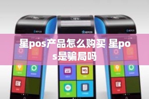 星pos产品怎么购买 星pos是骗局吗