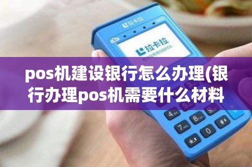 pos机建设银行怎么办理(银行办理pos机需要什么材料)