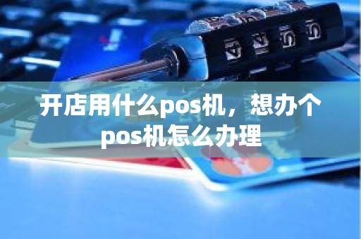 开店用什么pos机，想办个pos机怎么办理