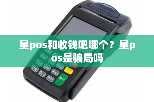 星pos和收钱吧哪个？星pos是骗局吗