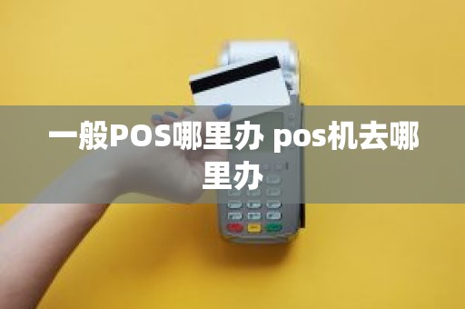 一般POS哪里办 pos机去哪里办