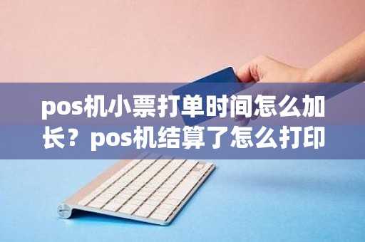 pos机小票打单时间怎么加长？pos机结算了怎么打印历史小票