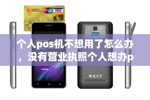 个人pos机不想用了怎么办，没有营业执照个人想办pos机