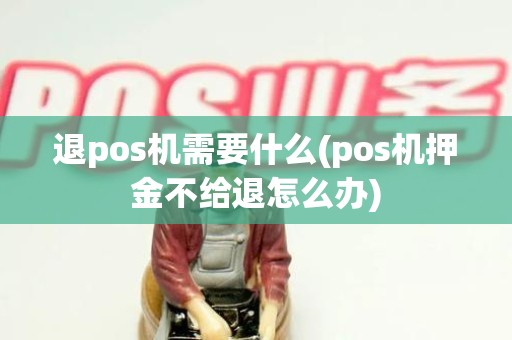 退pos机需要什么(pos机押金不给退怎么办)