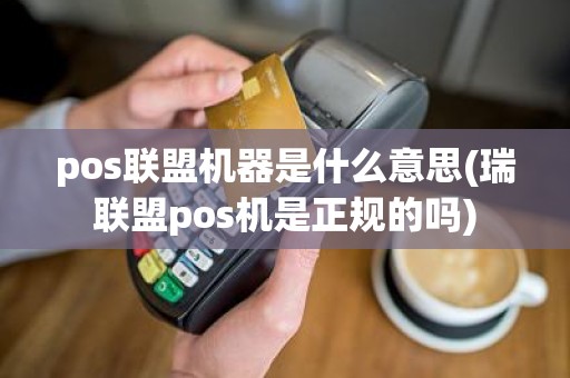 pos联盟机器是什么意思(瑞联盟pos机是正规的吗)