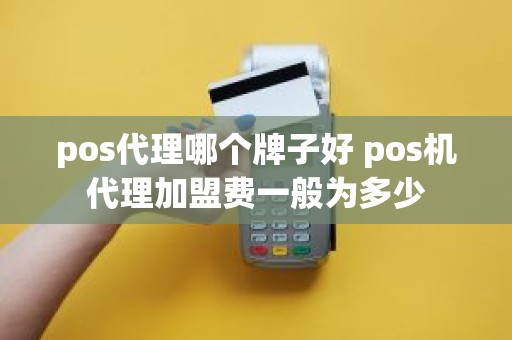 pos代理哪个牌子好 pos机代理加盟费一般为多少