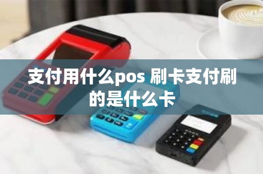 支付用什么pos 刷卡支付刷的是什么卡
