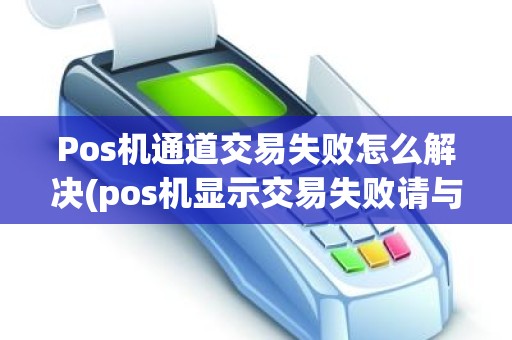 Pos机通道交易失败怎么解决(pos机显示交易失败请与发卡行联系)