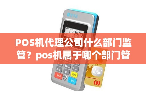 POS机代理公司什么部门监管？pos机属于哪个部门管理