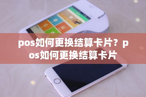 pos如何更换结算卡片？pos如何更换结算卡片