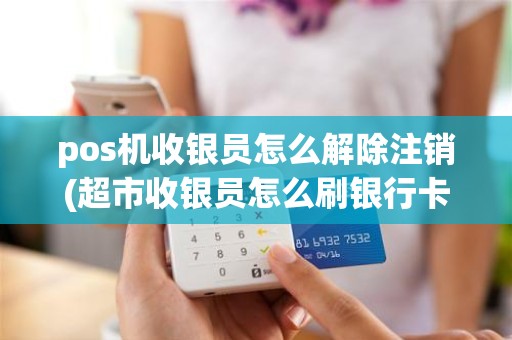 pos机收银员怎么解除注销(超市收银员怎么刷银行卡)