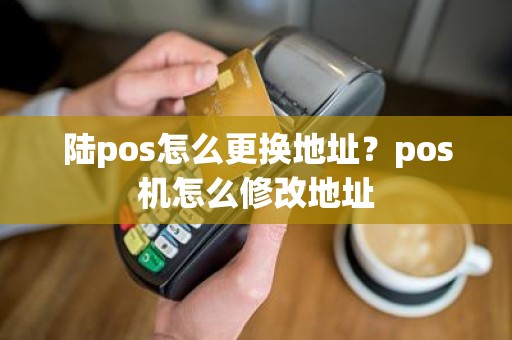 陆pos怎么更换地址？pos机怎么修改地址