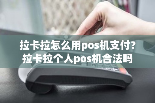 拉卡拉怎么用pos机支付？拉卡拉个人pos机合法吗