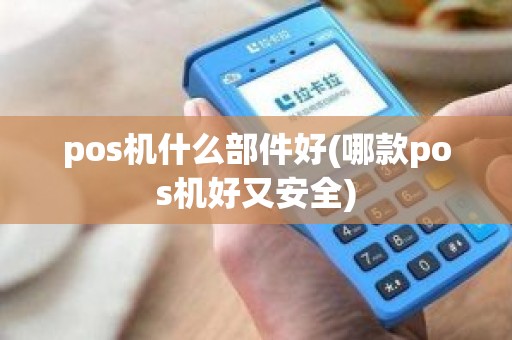 pos机什么部件好(哪款pos机好又安全)