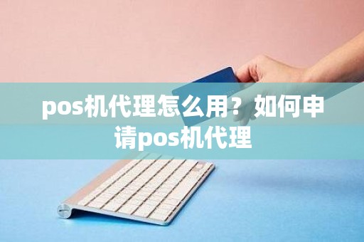 pos机代理怎么用？如何申请pos机代理
