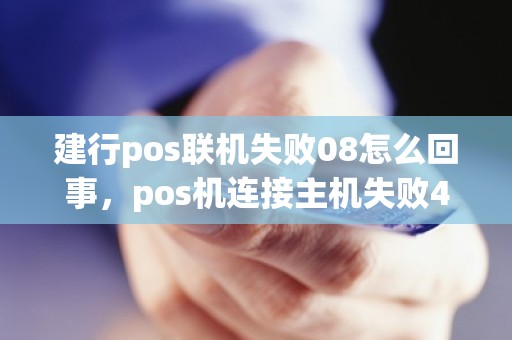 建行pos联机失败08怎么回事，pos机连接主机失败4 1