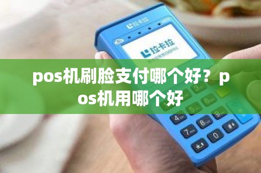 pos机刷脸支付哪个好？pos机用哪个好