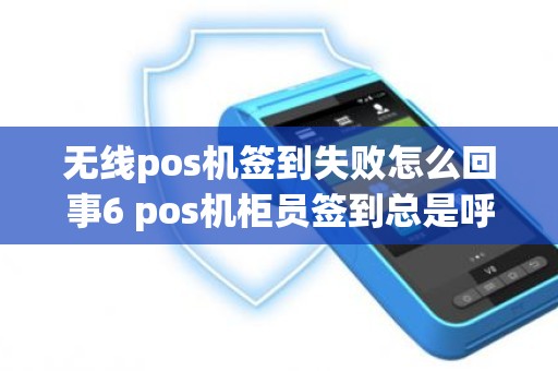 无线pos机签到失败怎么回事6 pos机柜员签到总是呼叫