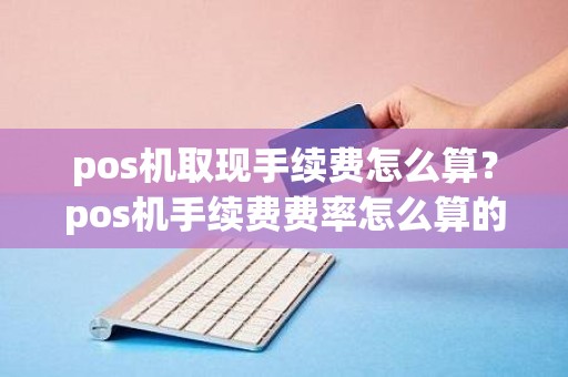 pos机取现手续费怎么算？pos机手续费费率怎么算的