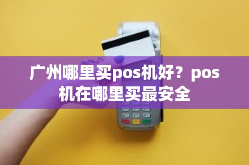 广州哪里买pos机好？pos机在哪里买最安全