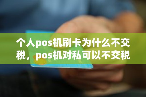 个人pos机刷卡为什么不交税，pos机对私可以不交税
