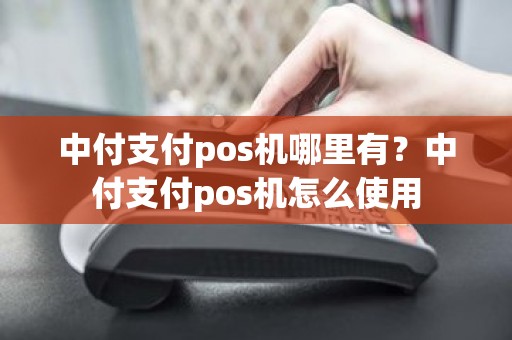 中付支付pos机哪里有？中付支付pos机怎么使用
