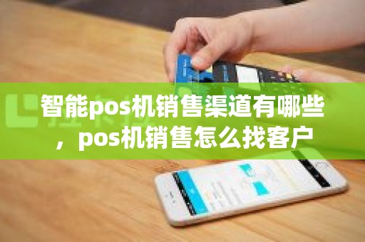 智能pos机销售渠道有哪些，pos机销售怎么找客户