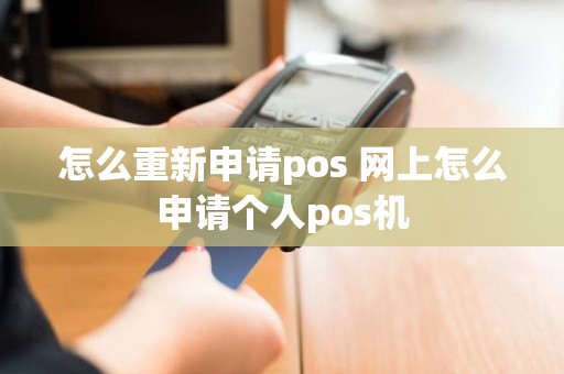 怎么重新申请pos 网上怎么申请个人pos机