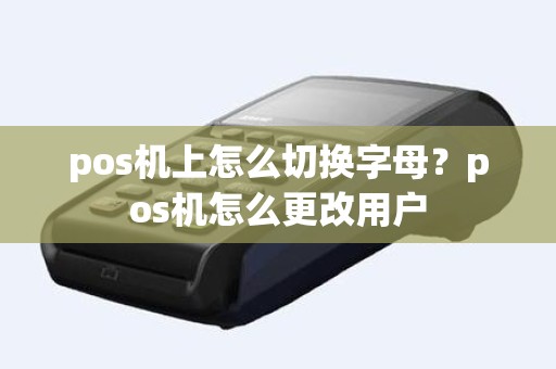 pos机上怎么切换字母？pos机怎么更改用户
