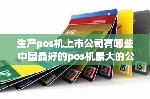 生产pos机上市公司有哪些 中国最好的pos机最大的公司