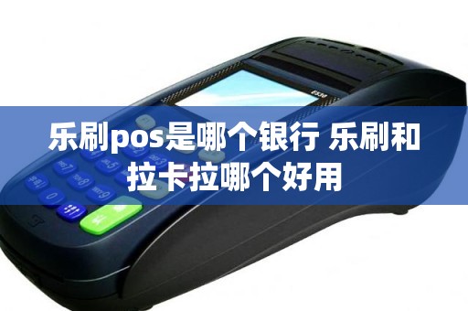 乐刷pos是哪个银行 乐刷和拉卡拉哪个好用