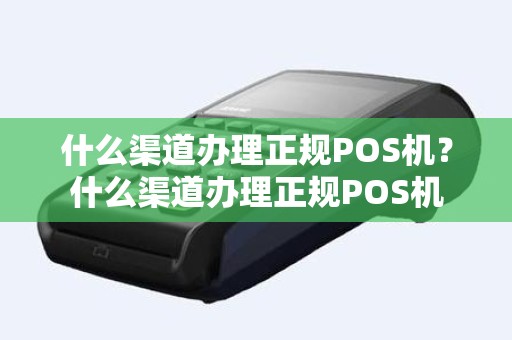 什么渠道办理正规POS机？什么渠道办理正规POS机