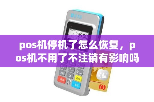 pos机停机了怎么恢复，pos机不用了不注销有影响吗