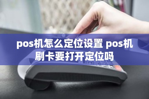 pos机怎么定位设置 pos机刷卡要打开定位吗