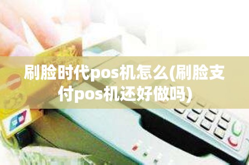 刷脸时代pos机怎么(刷脸支付pos机还好做吗)