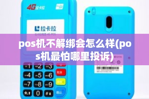 pos机不解绑会怎么样(pos机最怕哪里投诉)