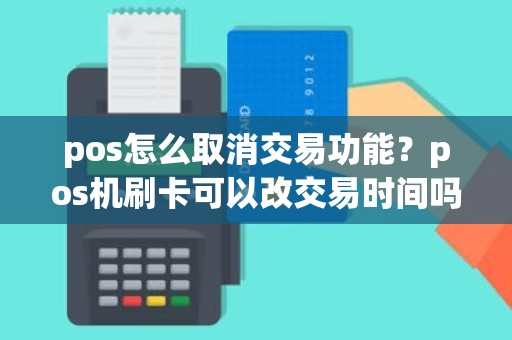 pos怎么取消交易功能？pos机刷卡可以改交易时间吗