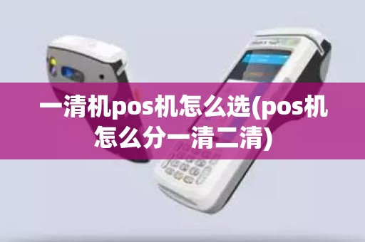一清机pos机怎么选(pos机怎么分一清二清)