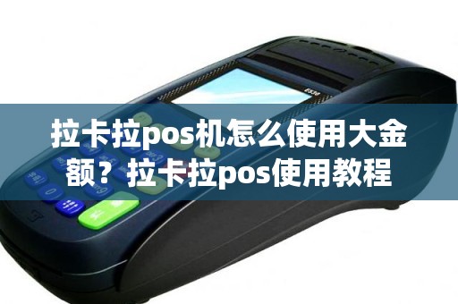 拉卡拉pos机怎么使用大金额？拉卡拉pos使用教程
