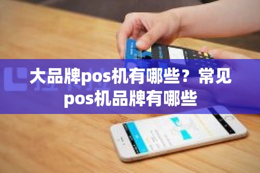大品牌pos机有哪些?常见pos机品牌有哪些 大品牌pos机有哪些?常见pos机品牌有哪些