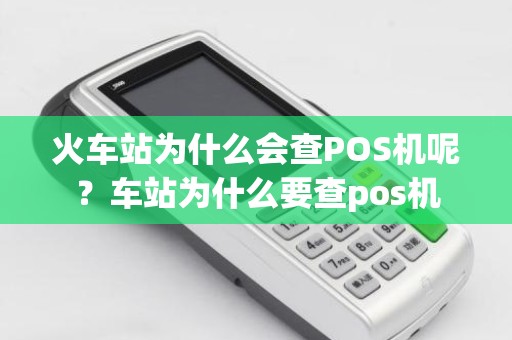 火车站为什么会查POS机呢?车站为什么要查pos机 火车站为什么会查POS机呢?车站为什么要查pos机