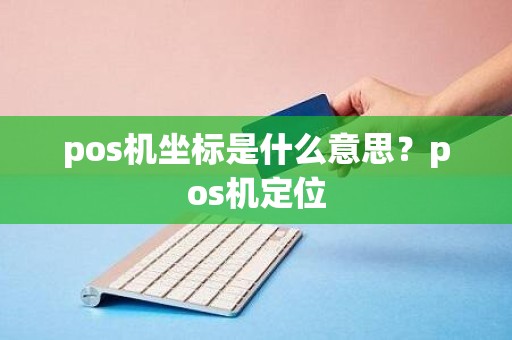 pos机坐标是什么意思?pos机定位 pos机坐标是什么意思?pos机定位