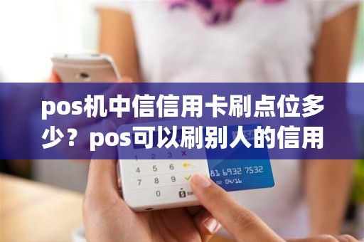 pos机中信信用卡刷点位多少？pos可以刷别人的信用卡吗