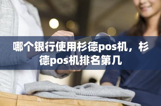 哪个银行使用杉德pos机，杉德pos机排名第几