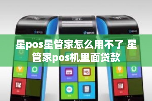 星pos星管家怎么用不了 星管家pos机里面贷款
