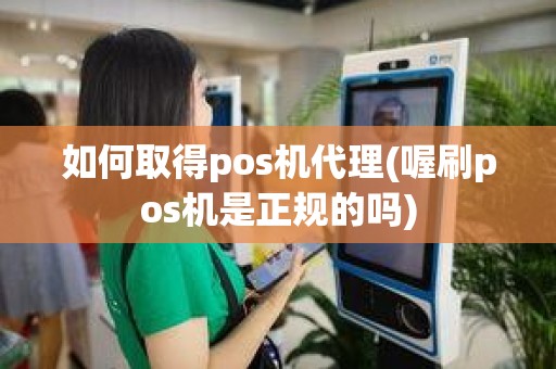 如何取得pos机代理(喔刷pos机是正规的吗)
