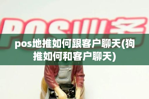 pos地推如何跟客户聊天(狗推如何和客户聊天)