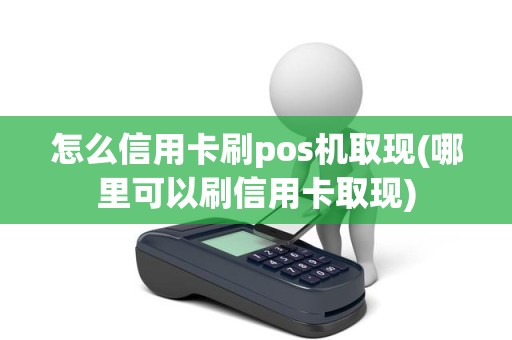 怎么信用卡刷pos机取现(哪里可以刷信用卡取现)