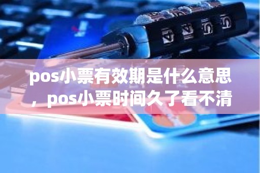 pos小票有效期是什么意思，pos小票时间久了看不清了怎么办